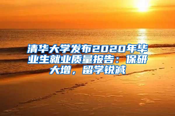 清华大学发布2020年毕业生就业质量报告：保研大增，留学锐减