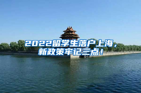 2022留学生落户上海，新政策牢记三点！