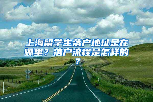 上海留学生落户地址是在哪里？落户流程是怎样的？