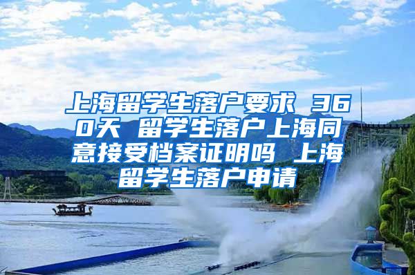 上海留学生落户要求 360天 留学生落户上海同意接受档案证明吗 上海留学生落户申请