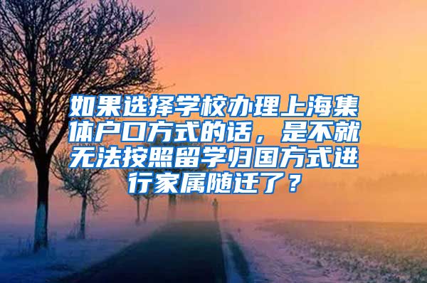 如果选择学校办理上海集体户口方式的话，是不就无法按照留学归国方式进行家属随迁了？