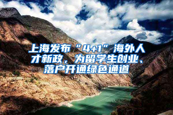 上海发布“4+1”海外人才新政，为留学生创业、落户开通绿色通道