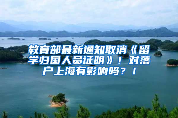 教育部最新通知取消《留学归国人员证明》！对落户上海有影响吗？！