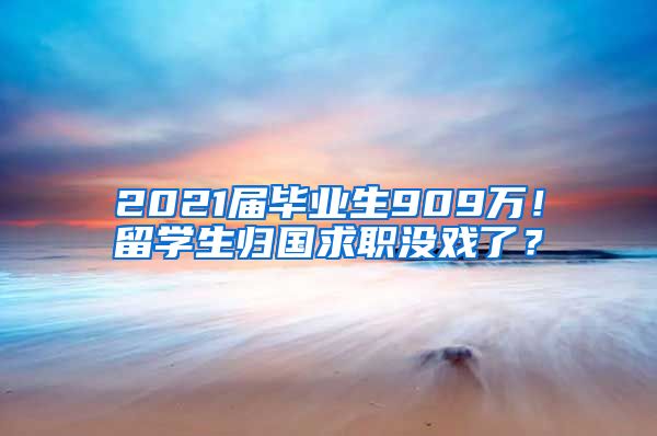 2021届毕业生909万！留学生归国求职没戏了？