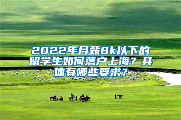 2022年月薪8k以下的留学生如何落户上海？具体有哪些要求？