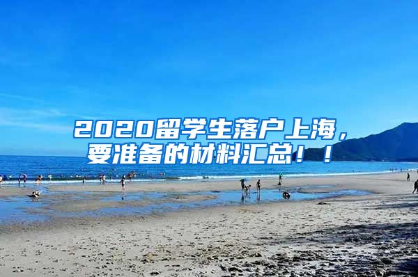 2020留学生落户上海，要准备的材料汇总！！