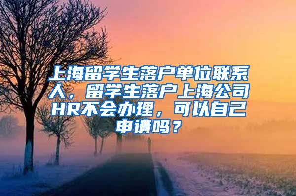 上海留学生落户单位联系人，留学生落户上海公司HR不会办理，可以自己申请吗？