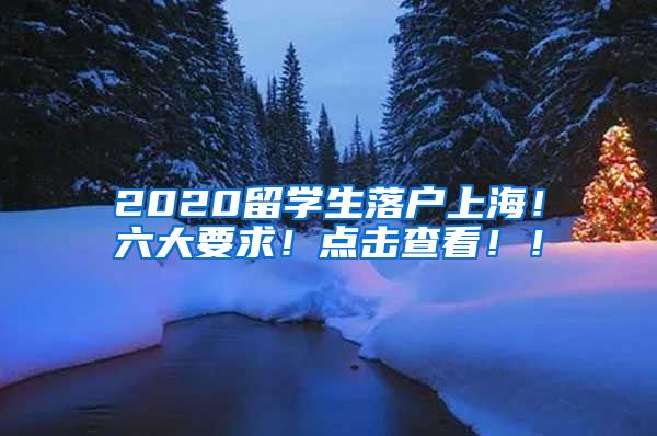 2020留学生落户上海！六大要求！点击查看！！