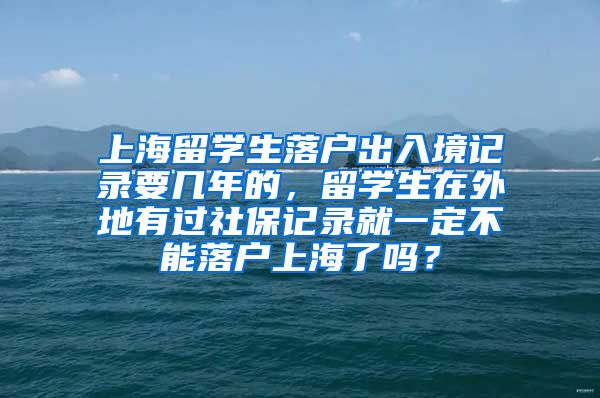 上海留学生落户出入境记录要几年的，留学生在外地有过社保记录就一定不能落户上海了吗？