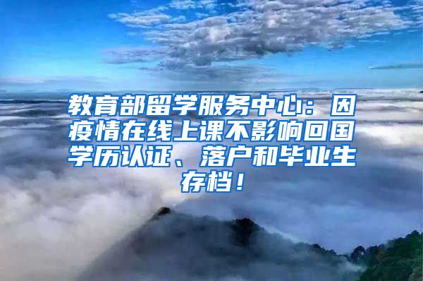 教育部留学服务中心：因疫情在线上课不影响回国学历认证、落户和毕业生存档！