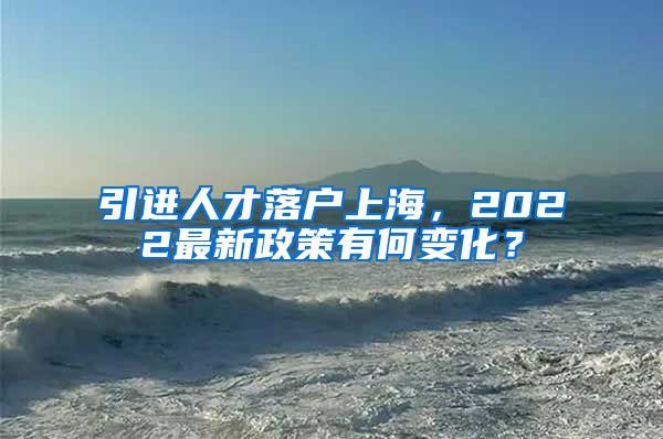 引进人才落户上海，2022最新政策有何变化？