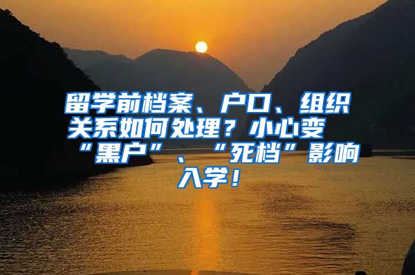 留学前档案、户口、组织关系如何处理？小心变“黑户”、“死档”影响入学！