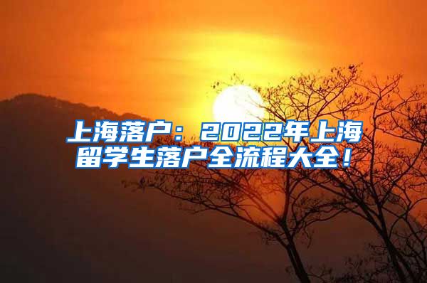 上海落户：2022年上海留学生落户全流程大全！