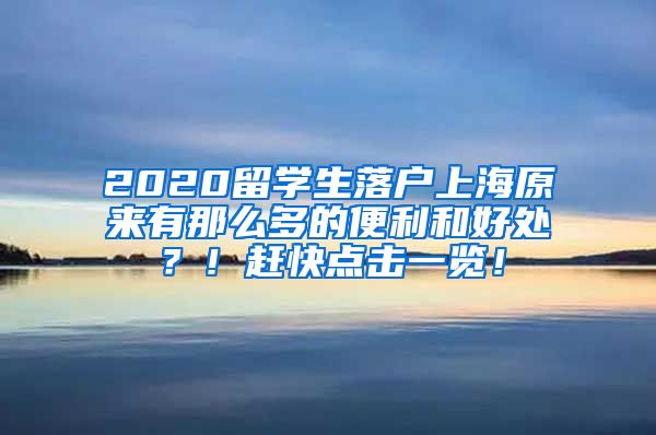 2020留学生落户上海原来有那么多的便利和好处？！赶快点击一览！