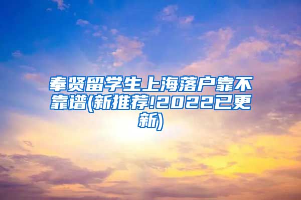 奉贤留学生上海落户靠不靠谱(新推荐!2022已更新)