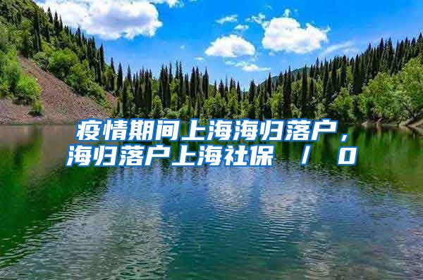 疫情期间上海海归落户，海归落户上海社保 ／ 0