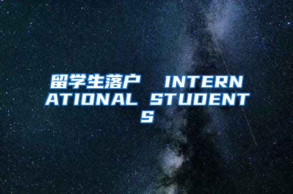 留学生落户  INTERNATIONAL STUDENTS