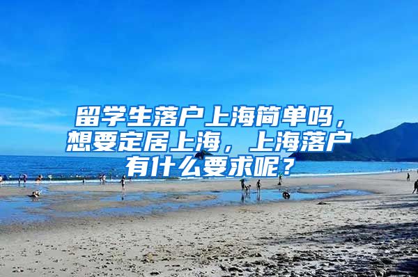 留学生落户上海简单吗，想要定居上海，上海落户有什么要求呢？