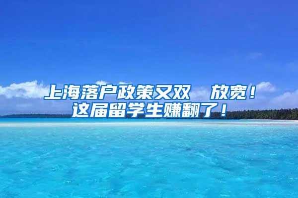 上海落户政策又双叒叕放宽！这届留学生赚翻了！