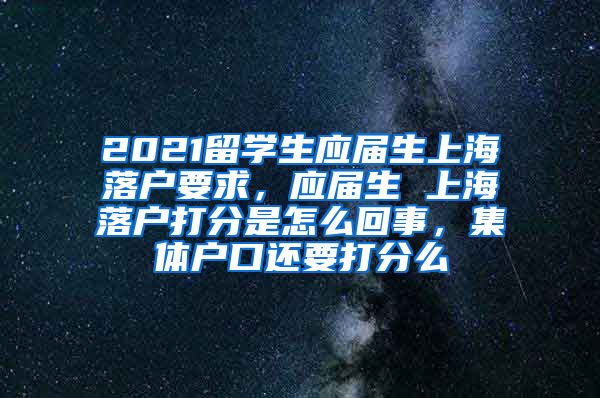 2021留学生应届生上海落户要求，应届生 上海落户打分是怎么回事，集体户口还要打分么