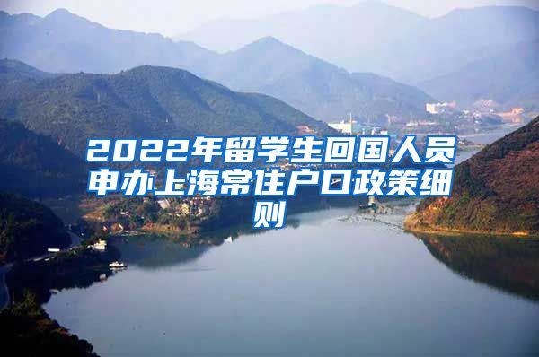 2022年留学生回国人员申办上海常住户口政策细则