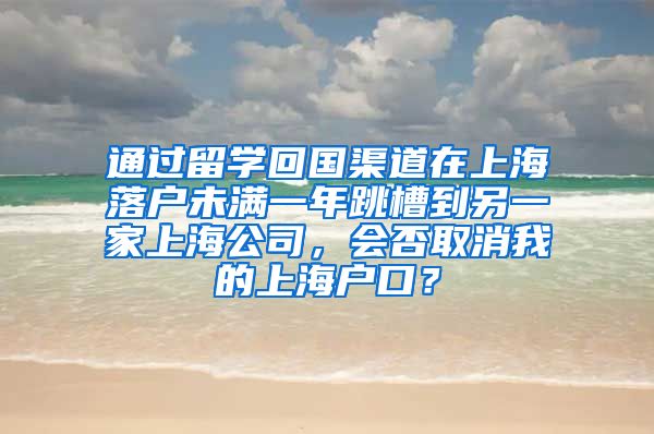 通过留学回国渠道在上海落户未满一年跳槽到另一家上海公司，会否取消我的上海户口？