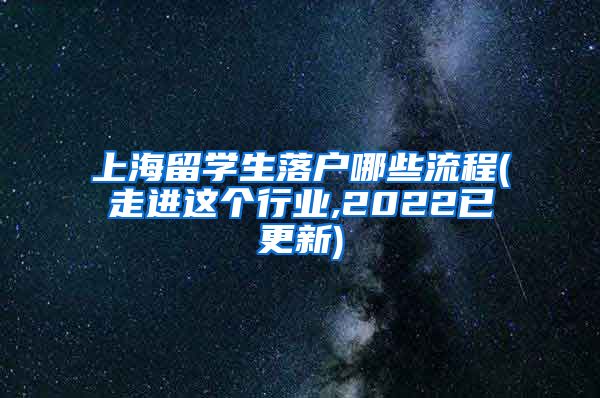 上海留学生落户哪些流程(走进这个行业,2022已更新)