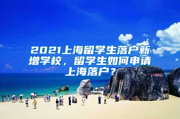 2021上海留学生落户新增学校，留学生如何申请上海落户？