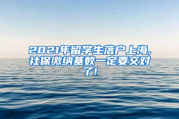 2021年留学生落户上海,社保缴纳基数一定要交对了!