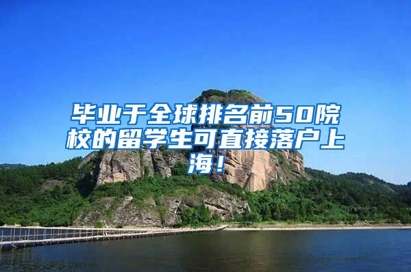 毕业于全球排名前50院校的留学生可直接落户上海！