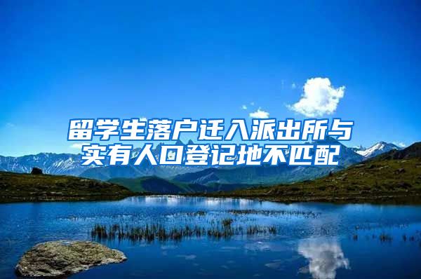 留学生落户迁入派出所与实有人口登记地不匹配