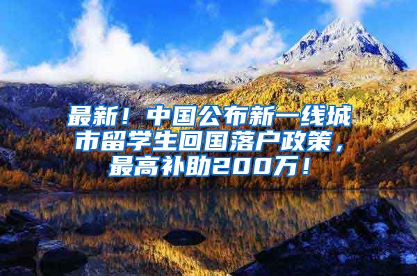 最新！中国公布新一线城市留学生回国落户政策，最高补助200万！