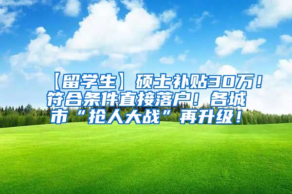 【留学生】硕士补贴30万！符合条件直接落户！各城市“抢人大战”再升级！