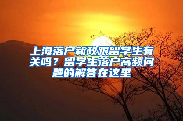 上海落户新政跟留学生有关吗？留学生落户高频问题的解答在这里