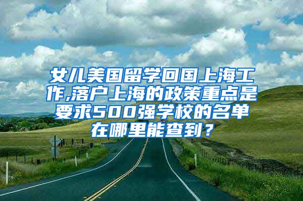 女儿美国留学回国上海工作,落户上海的政策重点是要求500强学校的名单在哪里能查到？