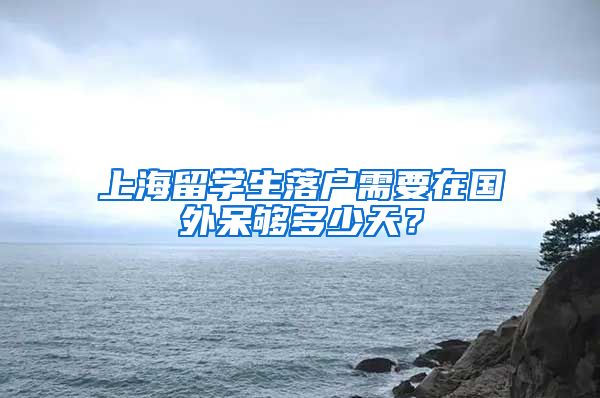 上海留学生落户需要在国外呆够多少天？