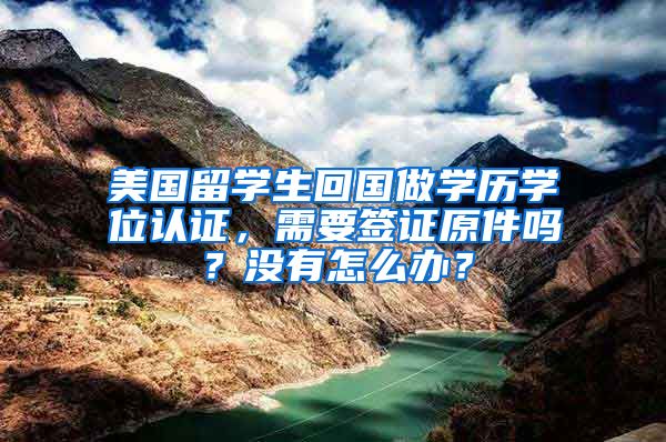 美国留学生回国做学历学位认证，需要签证原件吗？没有怎么办？