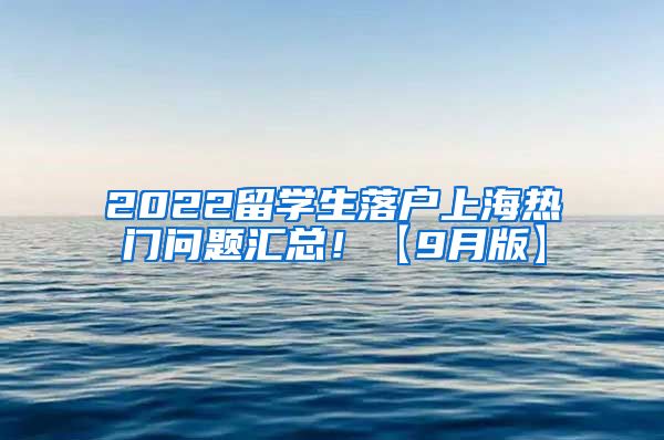 2022留学生落户上海热门问题汇总！【9月版】