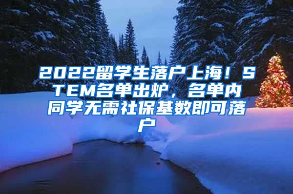 2022留学生落户上海！STEM名单出炉，名单内同学无需社保基数即可落户