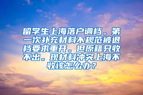 留学生上海落户调档。第一次补充材料不规范被退档要求重开。但原籍只收不出。现材料冲突上海不收该怎么办？