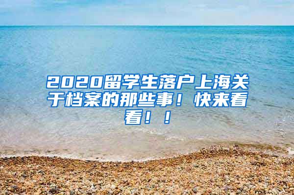 2020留学生落户上海关于档案的那些事！快来看看！！