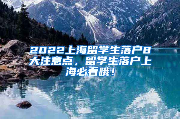 2022上海留学生落户8大注意点，留学生落户上海必看哦！