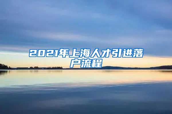 2021年上海人才引进落户流程