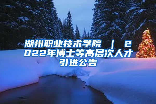 湖州职业技术学院 ｜ 2022年博士等高层次人才引进公告