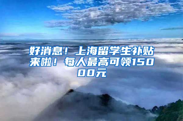 好消息！上海留学生补贴来啦！每人最高可领15000元