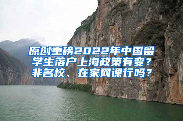 原创重磅2022年中国留学生落户上海政策有变？非名校、在家网课行吗？