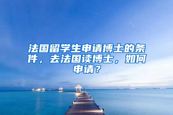 法国留学生申请博士的条件，去法国读博士，如何申请？