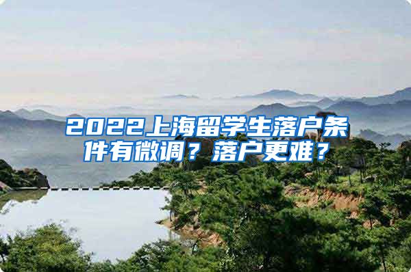 2022上海留学生落户条件有微调？落户更难？