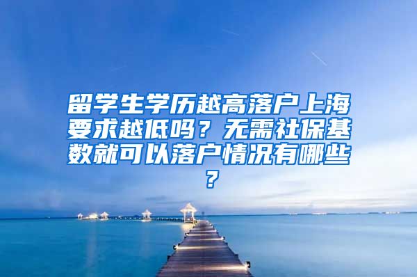 留学生学历越高落户上海要求越低吗？无需社保基数就可以落户情况有哪些？