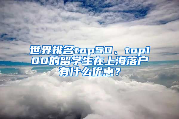 世界排名top50、top100的留学生在上海落户有什么优惠？